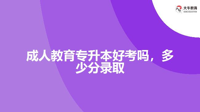 成人教育專升本好考嗎，多少分錄取