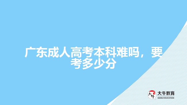 廣東成人高考本科難嗎，要考多少分