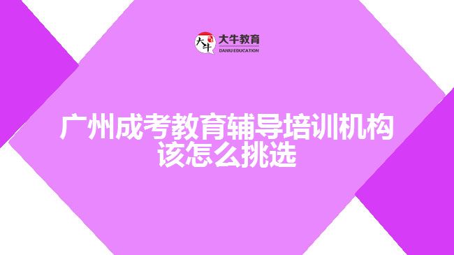 廣州成考教育輔導(dǎo)培訓(xùn)機(jī)構(gòu)該怎么挑選