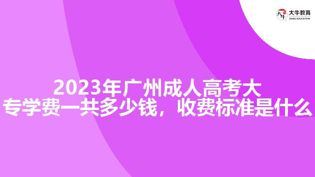 2023年廣州成人高考大專學(xué)費(fèi)一共多少錢，收費(fèi)標(biāo)準(zhǔn)是什么