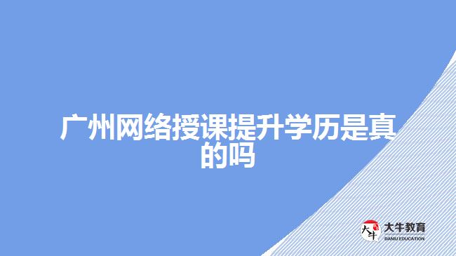 廣州網(wǎng)絡(luò)授課提升學歷是真的嗎