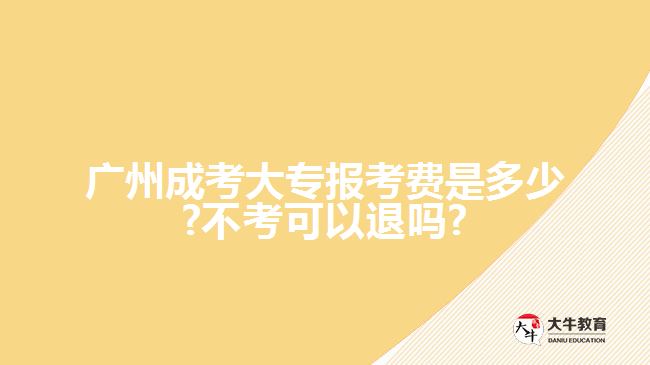 廣州成考大專報考費是多少?不考可以退嗎?