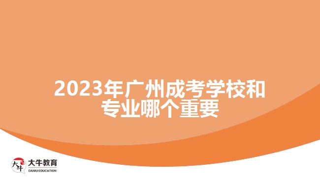 2023年廣州成考學(xué)校和專業(yè)哪個(gè)重要