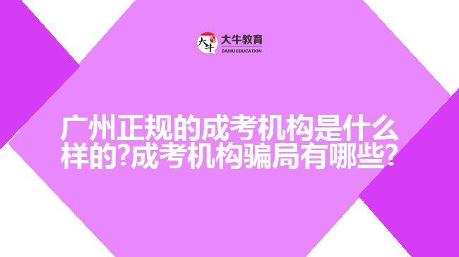 廣州正規(guī)的成考機構(gòu)是什么樣的?成考機構(gòu)騙局有哪些?