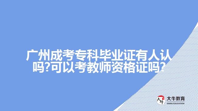 廣州成考?？飘厴I(yè)證有人認(rèn)嗎?可以考教師資格證嗎?