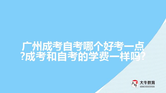 廣州成考自考哪個好考一點?成考和自考的學(xué)費一樣嗎?