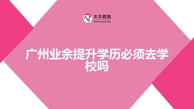 廣州業(yè)余提升學歷必須去學校嗎