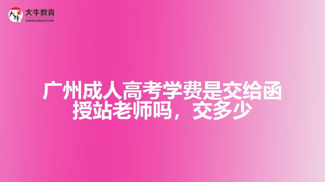 廣州成人高考學(xué)費(fèi)是交給函授站老師嗎，交多少