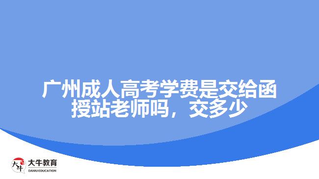 廣州成人高考學(xué)費是交給函授站老師嗎