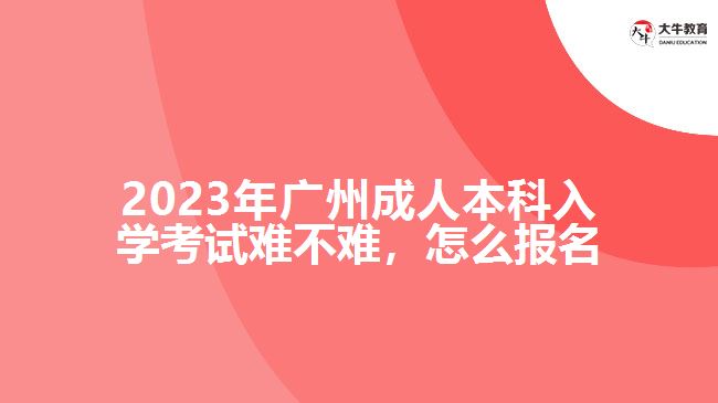 2023年廣州成人本科入學(xué)考試難不難，怎么報名