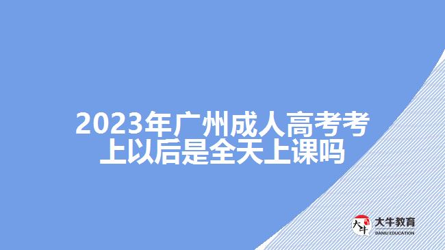 2023年廣州成人高考考上以后是全天上課嗎