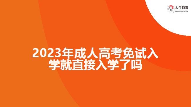 2023成人高考免試入學(xué)就直接入學(xué)了嗎