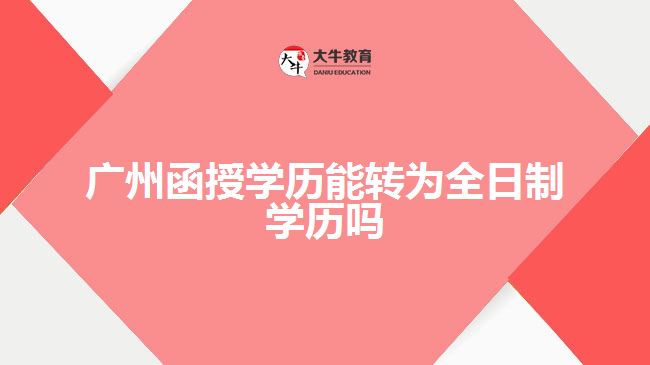 廣州函授學歷能轉為全日制學歷嗎