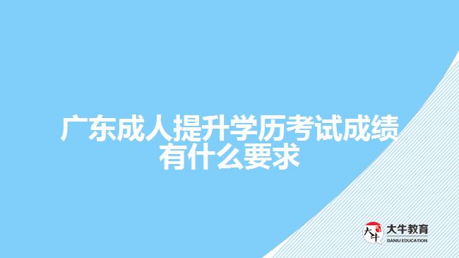 廣東成人提升學歷考試成績有什么要求