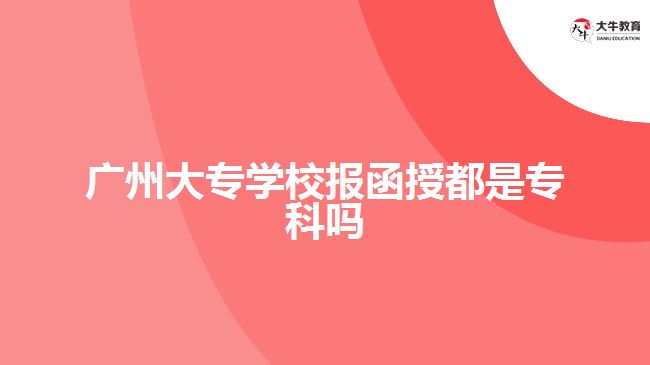 廣州大專學校報函授都是專科嗎