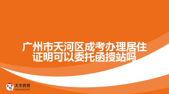 廣州市天河區(qū)成考辦理居住證明可以委托函授站嗎