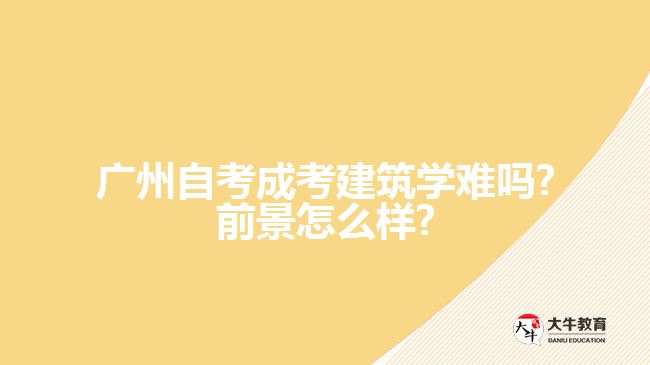 廣州自考成考建筑學(xué)難嗎?前景怎么樣?