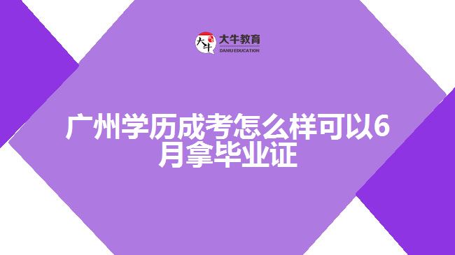 廣州學歷成考怎么樣可以6月拿畢業(yè)證