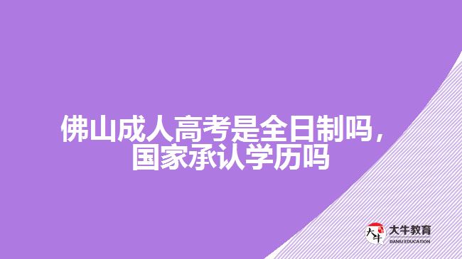 佛山成人高考是全日制嗎，國(guó)家承認(rèn)學(xué)歷嗎