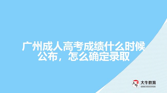 廣州成人高考成績什么時候公布，怎么確定錄取