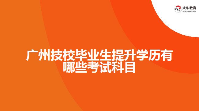 廣州技校畢業(yè)生提升學(xué)歷有哪些考試科目