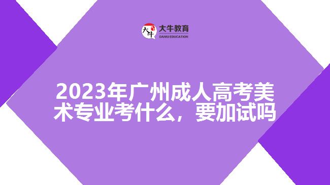 2023年廣州成人高考美術(shù)專業(yè)考什么，要加試嗎