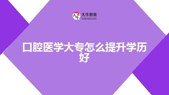 口腔醫(yī)學大專怎么提升學歷好