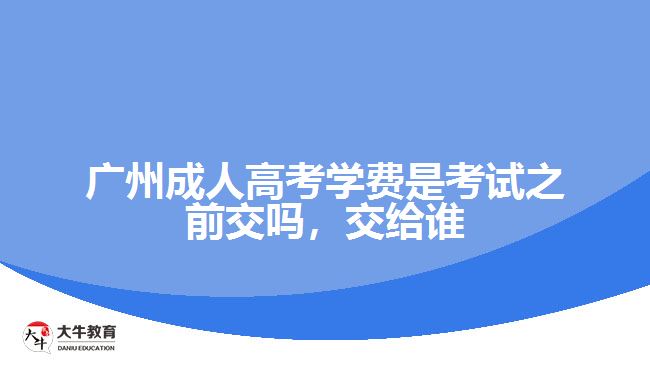 廣州成人高考學(xué)費(fèi)是考試之前交嗎，交給誰