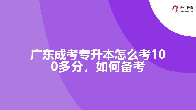 廣東成考專升本怎么考100多分，如何備考