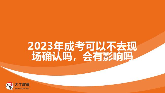 2023年成考可以不去現(xiàn)場(chǎng)確認(rèn)嗎，會(huì)有影響嗎