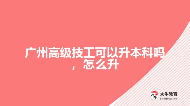 廣州高級(jí)技工可以升本科嗎，怎么升