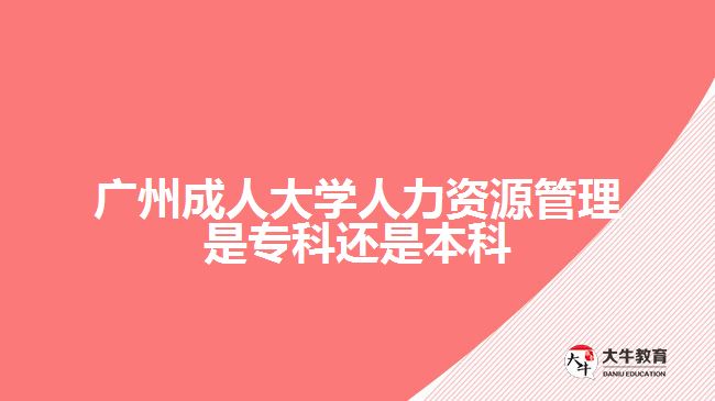 廣州成人大學人力資源管理是專科還是本科