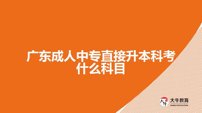 廣東成人中專直接升本科考什么科目