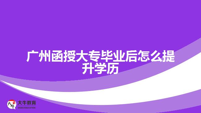 廣州函授大專畢業(yè)后怎么提升學(xué)歷