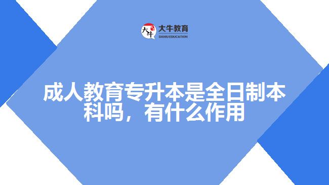 成人教育專升本是全日制本科嗎，有什么作用