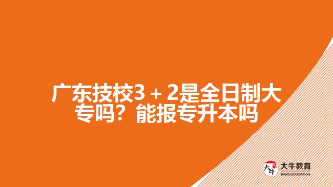 廣東技校3＋2是全日制大專嗎？能報(bào)專升本嗎