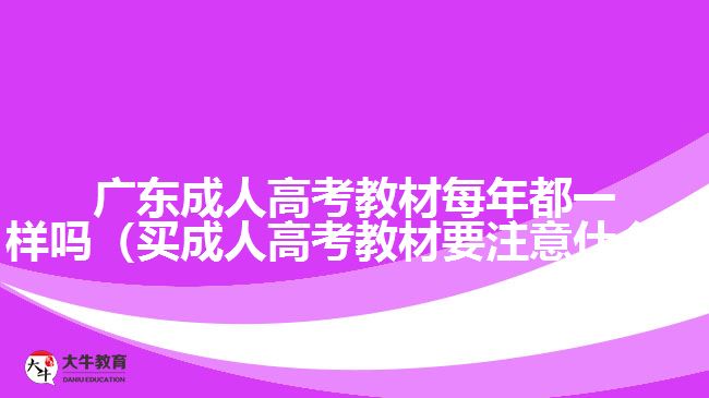 廣東成人高考教材每年都一樣嗎（買(mǎi)成人高考教材要注意什么）