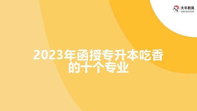 2023年函授專升本吃香的十個專業(yè)