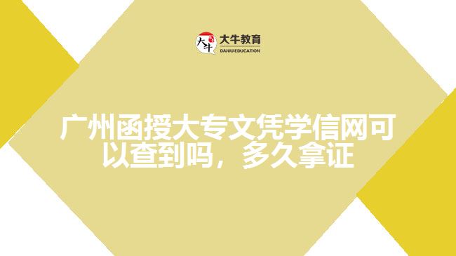 廣州函授大專文憑學(xué)信網(wǎng)可以查到嗎，多久拿證