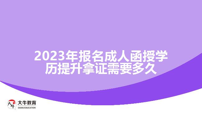 2023年報(bào)名成人函授學(xué)歷提升拿證需要多久