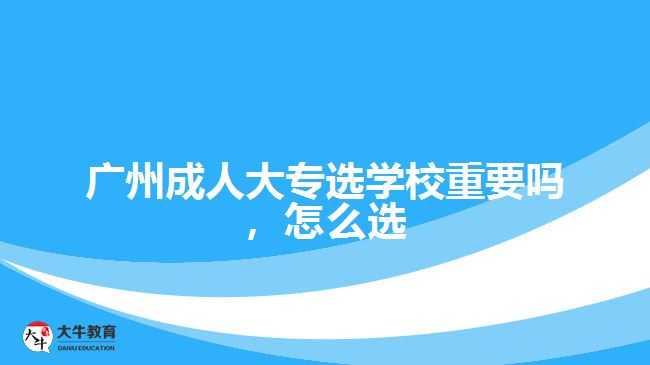 廣州成人大專選學校重要嗎，怎么選