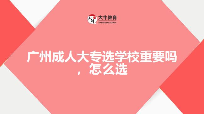 廣州成人大專選學(xué)校重要嗎，怎么選