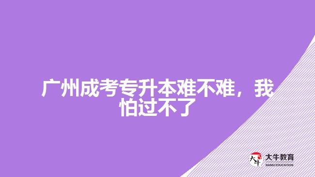 廣州成考專升本難不難，我怕過不了