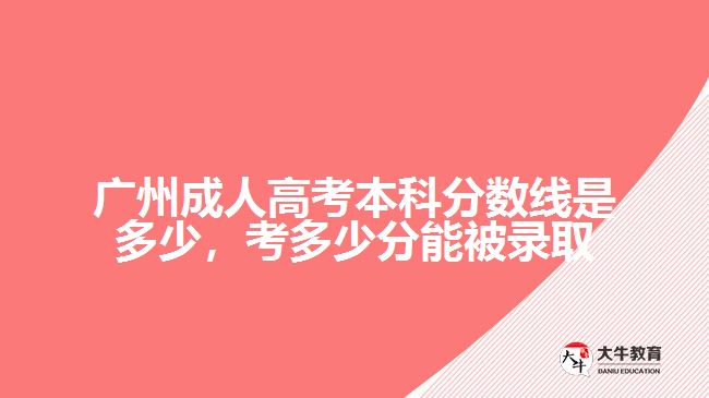 廣州成人高考本科分?jǐn)?shù)線是多少，考多少分能被錄取