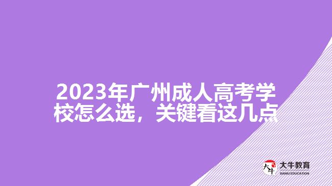 2023年廣州成人高考學(xué)校怎么選，關(guān)鍵看這幾點(diǎn)