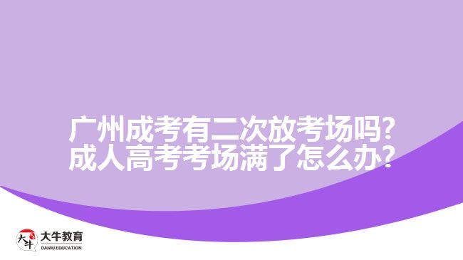 廣州成考有二次放考場(chǎng)嗎?成人高考考場(chǎng)滿了怎么辦?