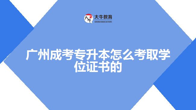 廣州成考專升本怎么考取學(xué)位證書的