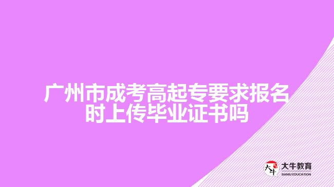 廣州市成考高起專要求報(bào)名時(shí)上傳畢業(yè)證書(shū)嗎