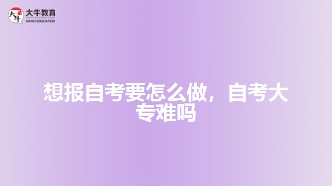 想報自考要怎么做，自考大專難嗎