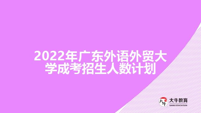 2022年廣東外語外貿(mào)大學(xué)成考招生人數(shù)計(jì)劃